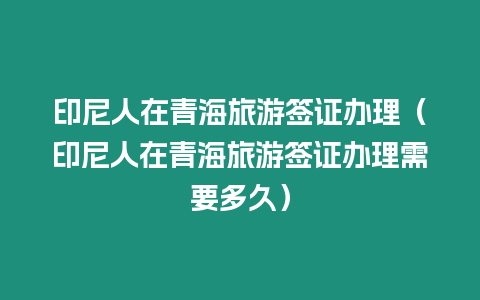 印尼人在青海旅游簽證辦理（印尼人在青海旅游簽證辦理需要多久）