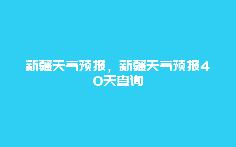 新疆天氣預(yù)報，新疆天氣預(yù)報40天查詢