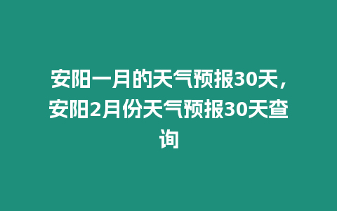 安陽一月的天氣預報30天，安陽2月份天氣預報30天查詢