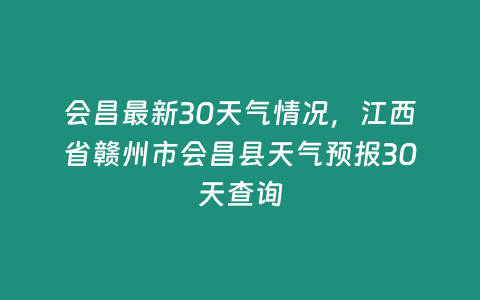 會昌最新30天氣情況，江西省贛州市會昌縣天氣預報30天查詢