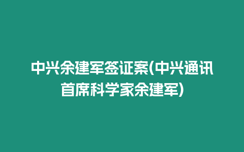 中興余建軍簽證案(中興通訊首席科學家余建軍)