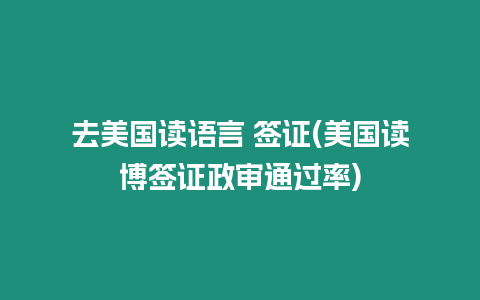 去美國讀語言 簽證(美國讀博簽證政審通過率)