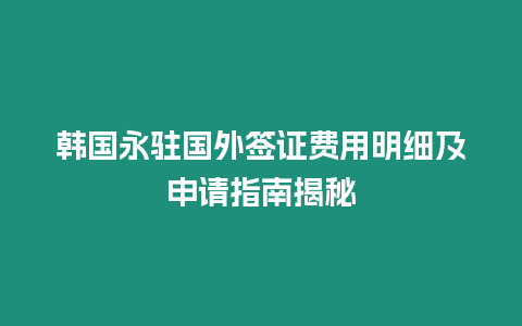 韓國永駐國外簽證費用明細及申請指南揭秘