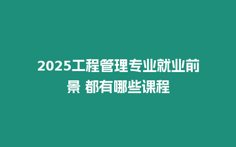 2025工程管理專(zhuān)業(yè)就業(yè)前景 都有哪些課程