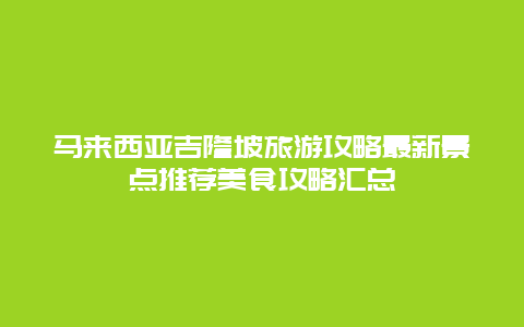 馬來(lái)西亞吉隆坡旅游攻略最新景點(diǎn)推薦美食攻略匯總