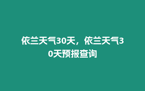 依蘭天氣30天，依蘭天氣30天預報查詢