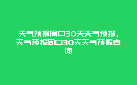 天氣預報周口30天天氣預報，天氣預報周口30天天氣預報查詢