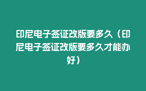 印尼電子簽證改版要多久（印尼電子簽證改版要多久才能辦好）