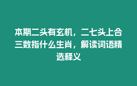 本期二頭有玄機，二七頭上合三數指什么生肖，解讀詞語精選釋義