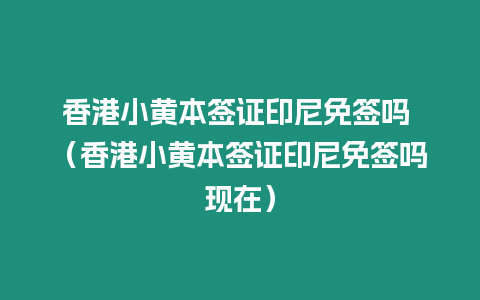 香港小黃本簽證印尼免簽嗎 （香港小黃本簽證印尼免簽嗎現(xiàn)在）