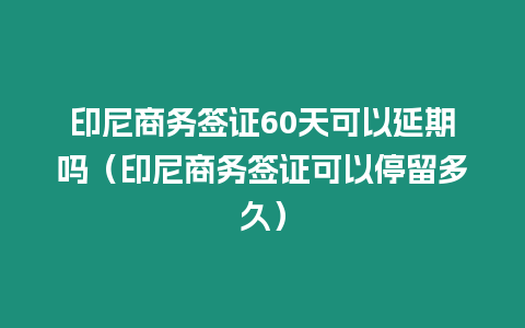 印尼商務(wù)簽證60天可以延期嗎（印尼商務(wù)簽證可以停留多久）