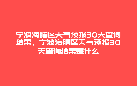 寧波海曙區天氣預報30天查詢結果，寧波海曙區天氣預報30天查詢結果是什么