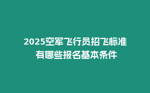 2025空軍飛行員招飛標準 有哪些報名基本條件