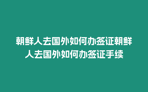 朝鮮人去國外如何辦簽證朝鮮人去國外如何辦簽證手續