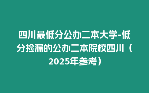 四川最低分公辦二本大學-低分撿漏的公辦二本院校四川（2025年參考）