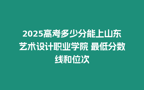 2025高考多少分能上山東藝術(shù)設(shè)計(jì)職業(yè)學(xué)院 最低分?jǐn)?shù)線和位次