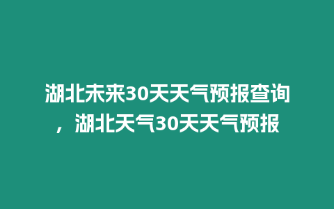 湖北未來30天天氣預報查詢，湖北天氣30天天氣預報