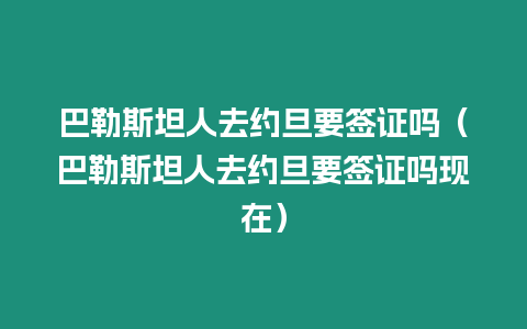 巴勒斯坦人去約旦要簽證嗎（巴勒斯坦人去約旦要簽證嗎現在）