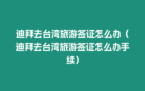 迪拜去臺灣旅游簽證怎么辦（迪拜去臺灣旅游簽證怎么辦手續）