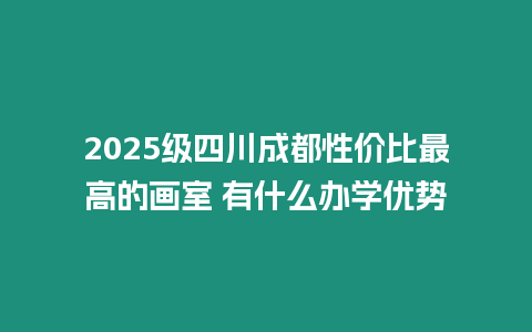 2025級四川成都性價比最高的畫室 有什么辦學優勢