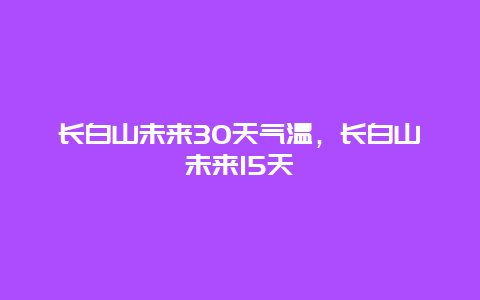 長(zhǎng)白山未來30天氣溫，長(zhǎng)白山未來15天