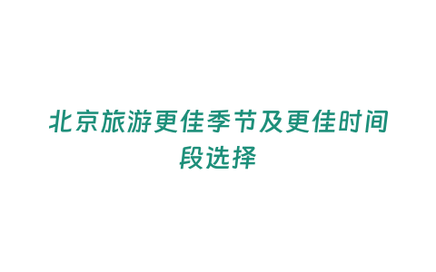 北京旅游更佳季節(jié)及更佳時(shí)間段選擇