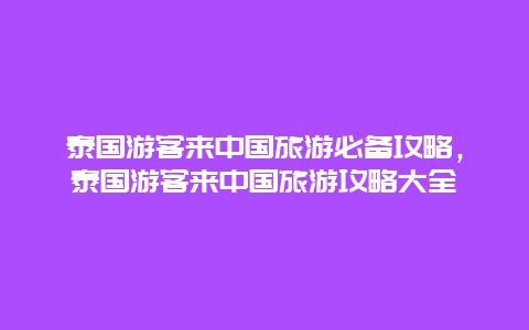 泰國游客來中國旅游必備攻略，泰國游客來中國旅游攻略大全