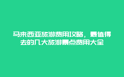 馬來(lái)西亞旅游費(fèi)用攻略，最值得去的幾大旅游景點(diǎn)費(fèi)用大全