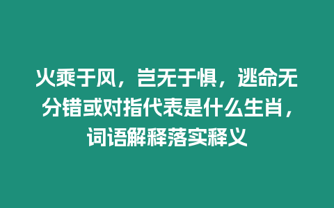 火乘于風，豈無于懼，逃命無分錯或對指代表是什么生肖，詞語解釋落實釋義