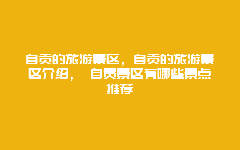 自貢的旅游景區(qū)，自貢的旅游景區(qū)介紹， 自貢景區(qū)有哪些景點推薦