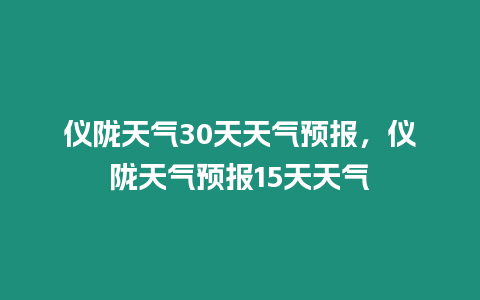 儀隴天氣30天天氣預(yù)報(bào)，儀隴天氣預(yù)報(bào)15天天氣