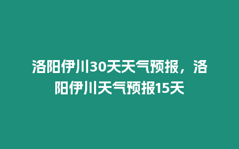 洛陽伊川30天天氣預(yù)報(bào)，洛陽伊川天氣預(yù)報(bào)15天