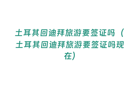 土耳其回迪拜旅游要簽證嗎（土耳其回迪拜旅游要簽證嗎現(xiàn)在）