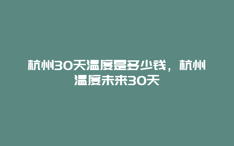 杭州30天溫度是多少錢，杭州溫度未來30天