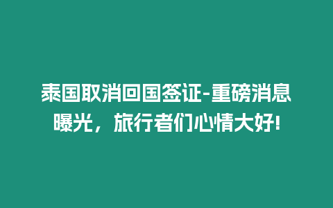 泰國取消回國簽證-重磅消息曝光，旅行者們心情大好!