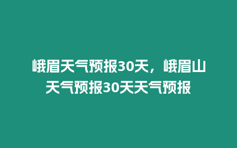 峨眉天氣預(yù)報(bào)30天，峨眉山天氣預(yù)報(bào)30天天氣預(yù)報(bào)