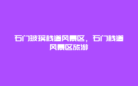 石門玻璃棧道風景區，石門棧道風景區旅游