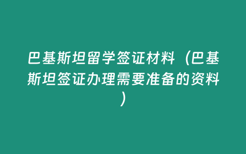 巴基斯坦留學簽證材料（巴基斯坦簽證辦理需要準備的資料）