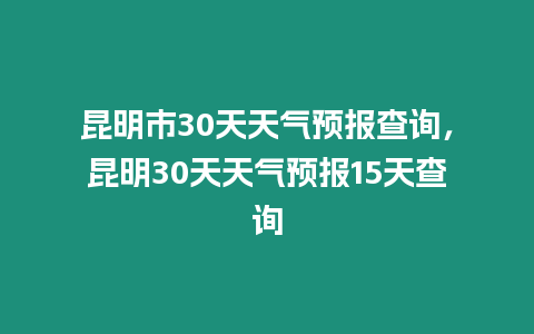 昆明市30天天氣預報查詢，昆明30天天氣預報15天查詢