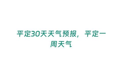 平定30天天氣預報，平定一周天氣