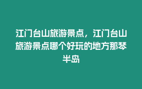 江門臺山旅游景點，江門臺山旅游景點哪個好玩的地方那琴半島