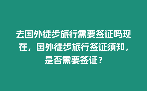 去國外徒步旅行需要簽證嗎現在，國外徒步旅行簽證須知，是否需要簽證？