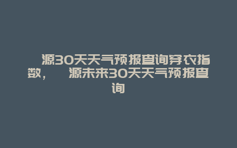 婺源30天天氣預報查詢穿衣指數，婺源未來30天天氣預報查詢