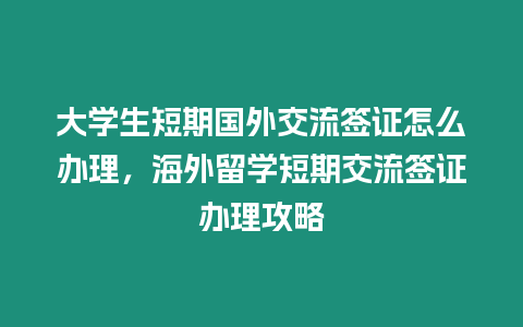 大學生短期國外交流簽證怎么辦理，海外留學短期交流簽證辦理攻略