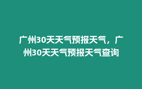 廣州30天天氣預報天氣，廣州30天天氣預報天氣查詢