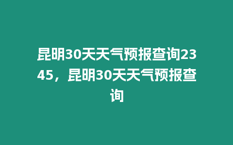 昆明30天天氣預報查詢2345，昆明30天天氣預報查詢