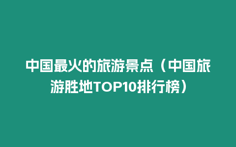 中國最火的旅游景點（中國旅游勝地TOP10排行榜）