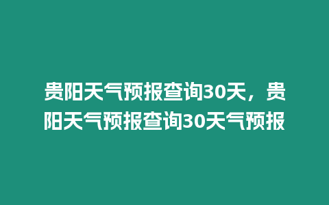 貴陽天氣預(yù)報(bào)查詢30天，貴陽天氣預(yù)報(bào)查詢30天氣預(yù)報(bào)