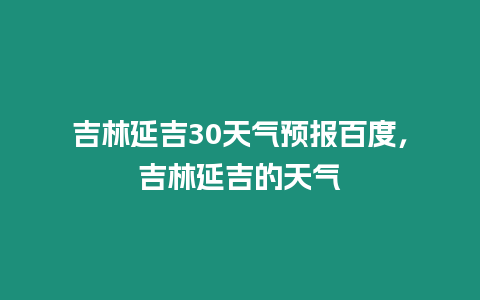 吉林延吉30天氣預報百度，吉林延吉的天氣