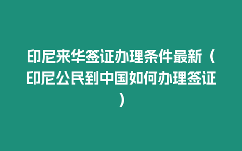 印尼來華簽證辦理條件最新（印尼公民到中國如何辦理簽證）